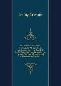 The American Reports: Containing All Decisions of General Interest Decided in the Courts of Last Resort of the Several States with Notes and References, Volume 41