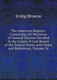 The American Reports: Containing All Decisions of General Interest Decided in the Courts of Last Resort of the Several States with Notes and References, Volume 54