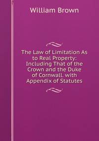 The Law of Limitation As to Real Property: Including That of the Crown and the Duke of Cornwall. with Appendix of Statutes