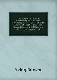 The American Reports: Containing All Decisions of General Interest Decided in the Courts of Last Resort of the Several States with Notes and References, Volume 10