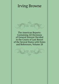 The American Reports: Containing All Decisions of General Interest Decided in the Courts of Last Resort of the Several States with Notes and References, Volume 28