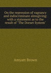 On the repression of vagrancy and indiscriminate almsgiving: with a statement as to the result of "The Dorset System"