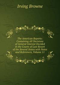 The American Reports: Containing All Decisions of General Interest Decided in the Courts of Last Resort of the Several States with Notes and References, Volume 11