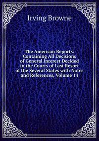 The American Reports: Containing All Decisions of General Interest Decided in the Courts of Last Resort of the Several States with Notes and References, Volume 14