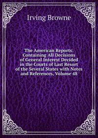 The American Reports: Containing All Decisions of General Interest Decided in the Courts of Last Resort of the Several States with Notes and References, Volume 48