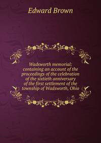 Wadsworth memorial: containing an account of the proceedings of the celebration of the sixtieth anniversary of the first settlement of the township of Wadsworth, Ohio