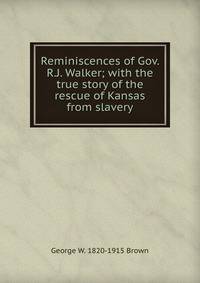 Reminiscences of Gov. R.J. Walker; with the true story of the rescue of Kansas from slavery