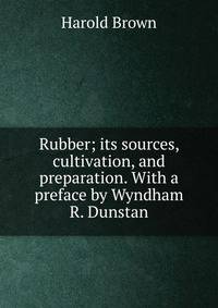 Rubber; its sources, cultivation, and preparation. With a preface by Wyndham R. Dunstan
