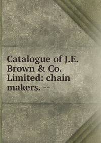 Catalogue of J.E. Brown &amp; Co. Limited: chain makers. --