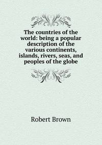 The countries of the world: being a popular description of the various continents, islands, rivers, seas, and peoples of the globe