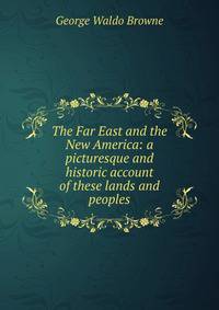 The Far East and the New America: a picturesque and historic account of these lands and peoples