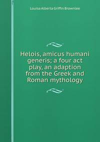 Helois, amicus humani generis; a four act play, an adaption from the Greek and Roman mythology