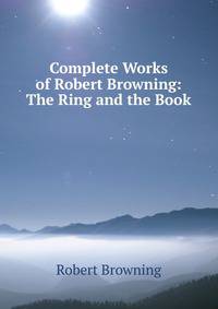 Complete Works of Robert Browning: The Ring and the Book