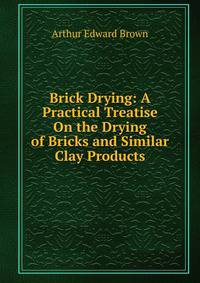 Brick Drying: A Practical Treatise On the Drying of Bricks and Similar Clay Products
