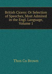 British Cicero: Or Selection of Speeches, Most Admired in the Engl. Language, Volume 1