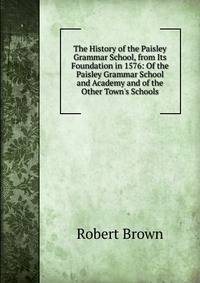 The History of the Paisley Grammar School, from Its Foundation in 1576: Of the Paisley Grammar School and Academy and of the Other Town's Schools