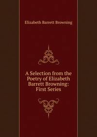A Selection from the Poetry of Elizabeth Barrett Browning: First Series