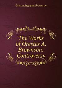 The Works of Orestes A. Brownson: Controversy
