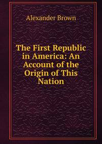 The First Republic in America: An Account of the Origin of This Nation