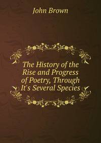 The History of the Rise and Progress of Poetry, Through It's Several Species