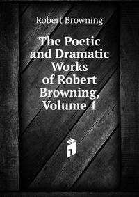 The Poetic and Dramatic Works of Robert Browning, Volume 1