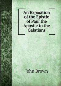An Exposition of the Epistle of Paul the Apostle to the Galatians