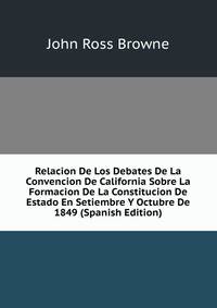 Relacion De Los Debates De La Convencion De California Sobre La Formacion De La Constitucion De Estado En Setiembre Y Octubre De 1849 (Spanish Edition)