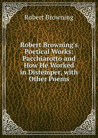 Robert Browning's Poetical Works: Pacchiarotto and How He Worked in Distemper, with Other Poems