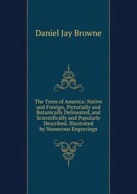The Trees of America: Native and Foreign, Pictorially and Botanically Delineated, and Scientifically and Popularly Described. Illustrated by Numerous Engravings