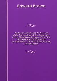 Wadsworth Memorial: An Account of the Proceedings of the Celebration of the Sixtieth Anniversary of the First Settlement of the Township of Wadsworth, . On That Occasion, Also, a Brief Sketch