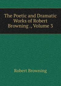 The Poetic and Dramatic Works of Robert Browning ., Volume 3