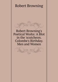 Robert Browning's Poetical Works: A Blot in the 'scutcheon. Colombe's Birthday. Men and Women