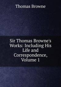 Sir Thomas Browne's Works: Including His Life and Correspondence, Volume 1