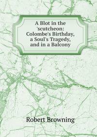 A Blot in the 'scutcheon: Colombe's Birthday, a Soul's Tragedy, and in a Balcony