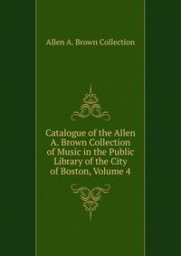 Catalogue of the Allen A. Brown Collection of Music in the Public Library of the City of Boston, Volume 4
