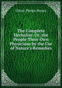 The Complete Herbalist: Or, the People Their Own Physicians by the Use of Nature's Remedies