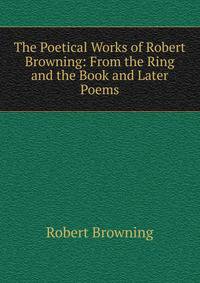 The Poetical Works of Robert Browning: From the Ring and the Book and Later Poems