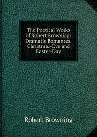 The Poetical Works of Robert Browning: Dramatic Romances. Christmas-Eve and Easter-Day