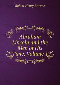 Abraham Lincoln and the Men of His Time, Volume 1