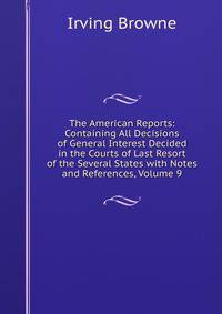 The American Reports: Containing All Decisions of General Interest Decided in the Courts of Last Resort of the Several States with Notes and References, Volume 9