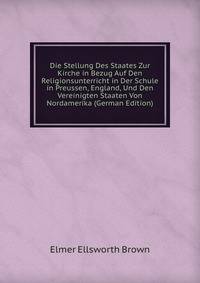 Die Stellung Des Staates Zur Kirche in Bezug Auf Den Religionsunterricht in Der Schule in Preussen, England, Und Den Vereinigten Staaten Von Nordamerika (German Edition)