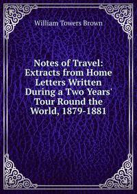 Notes of Travel: Extracts from Home Letters Written During a Two Years' Tour Round the World, 1879-1881