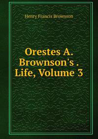 Orestes A. Brownson's . Life, Volume 3