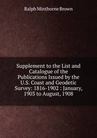 Supplement to the List and Catalogue of the Publications Issued by the U.S. Coast and Geodetic Survey: 1816-1902 : January, 1903 to August, 1908