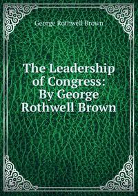 The Leadership of Congress: By George Rothwell Brown