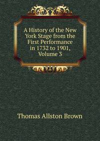 A History of the New York Stage from the First Performance in 1732 to 1901, Volume 3
