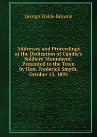 Addresses and Proceedings at the Dedication of Candia's Soldiers' Monument: Presented to the Town by Hon. Frederick Smyth, October 13, 1893