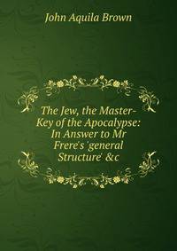 The Jew, the Master-Key of the Apocalypse: In Answer to Mr Frere's 'general Structure' &amp;c