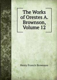 The Works of Orestes A. Brownson, Volume 12