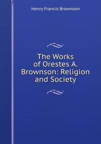 The Works of Orestes A. Brownson: Religion and Society